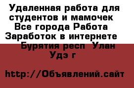 Удаленная работа для студентов и мамочек - Все города Работа » Заработок в интернете   . Бурятия респ.,Улан-Удэ г.